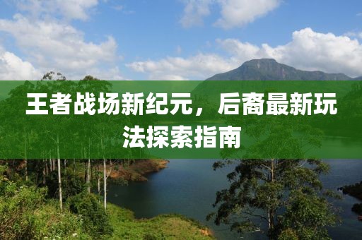 王者战场新纪元，后裔最新玩法探索指南