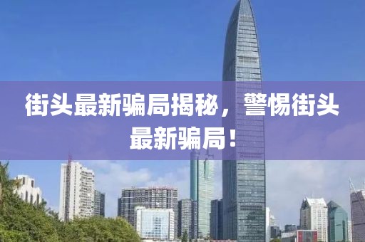 街头最新骗局揭秘，警惕街头最新骗局！