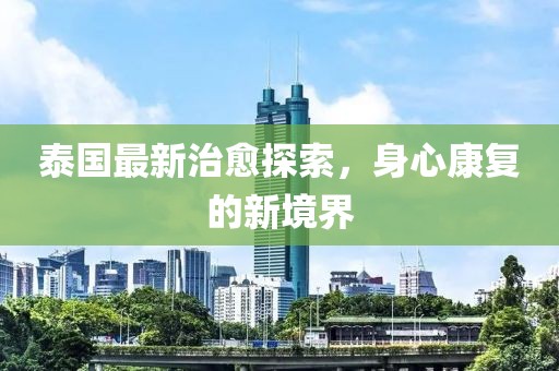 泰国最新治愈探索，身心康复的新境界