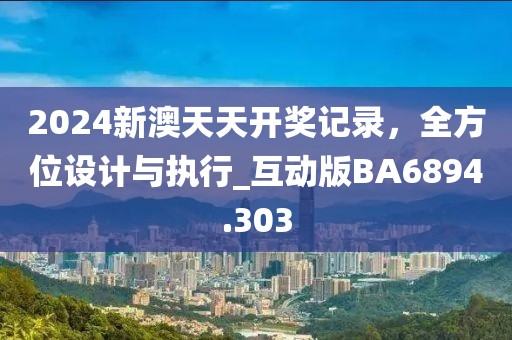 2024新澳天天开奖记录，全方位设计与执行_互动版BA6894.303