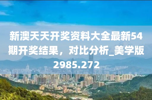 新澳天天开奖资料大全最新54期开奖结果，对比分析_美学版2985.272