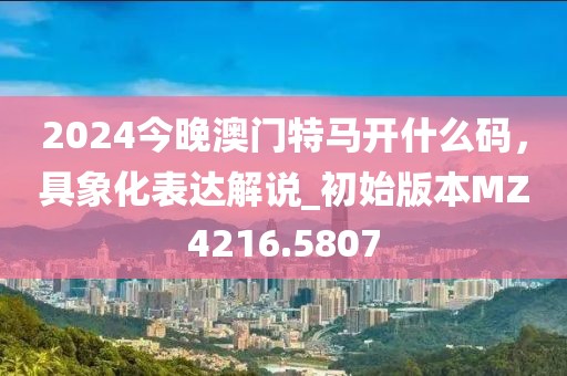 2024今晚澳门特马开什么码，具象化表达解说_初始版本MZ4216.5807