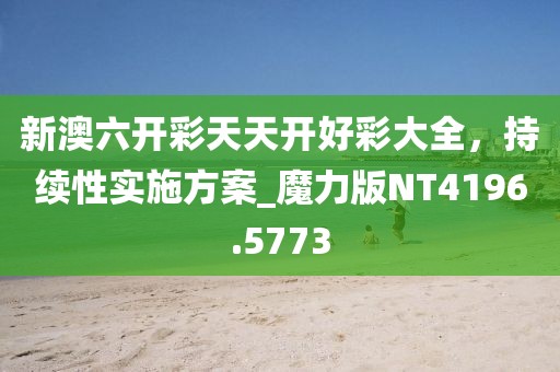 新澳六开彩天天开好彩大全，持续性实施方案_魔力版NT4196.5773