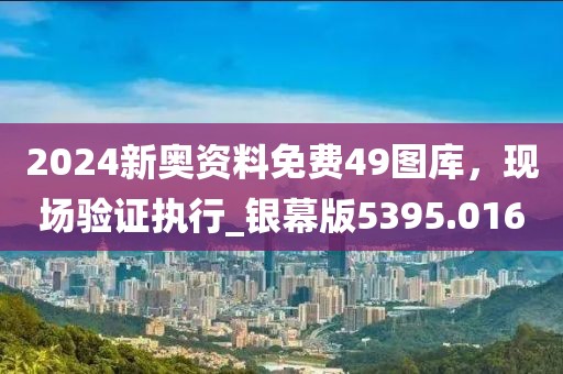 2024新奥资料免费49图库，现场验证执行_银幕版5395.016