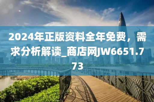 2024年正版资料全年免费，需求分析解读_商店网JW6651.773