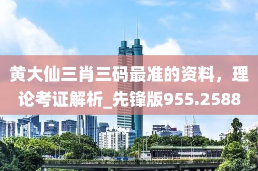 黄大仙三肖三码最准的资料，理论考证解析_先锋版955.2588
