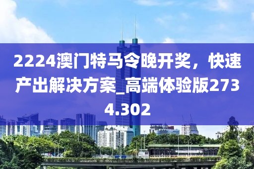 2224澳门特马令晚开奖，快速产出解决方案_高端体验版2734.302