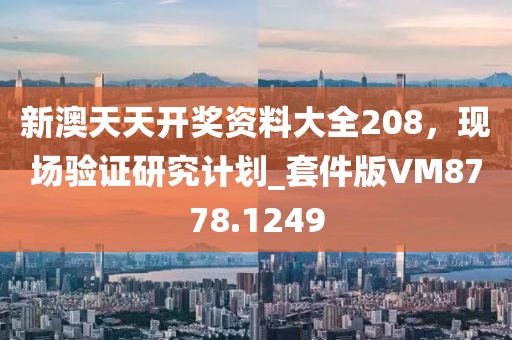 新澳天天开奖资料大全208，现场验证研究计划_套件版VM8778.1249