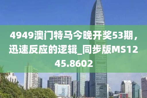 4949澳门特马今晚开奖53期，迅速反应的逻辑_同步版MS1245.8602