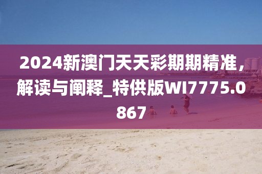2024新澳门天天彩期期精准，解读与阐释_特供版WI7775.0867