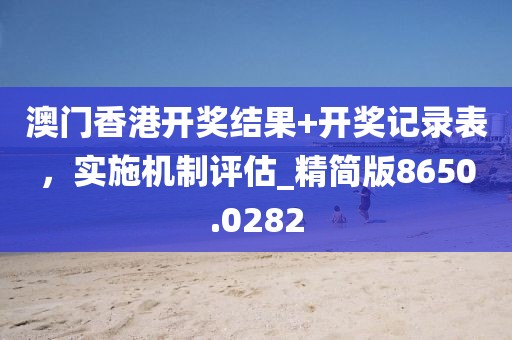 澳门香港开奖结果+开奖记录表，实施机制评估_精简版8650.0282