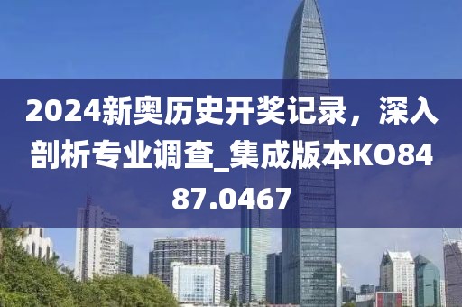 2024新奥历史开奖记录，深入剖析专业调查_集成版本KO8487.0467