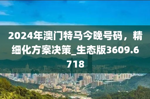 2024年澳门特马今晚号码，精细化方案决策_生态版3609.6718