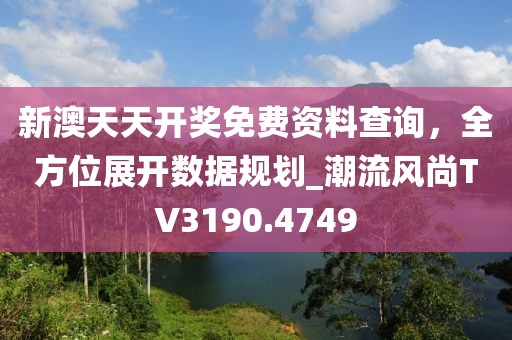 新澳天天开奖免费资料查询，全方位展开数据规划_潮流风尚TV3190.4749