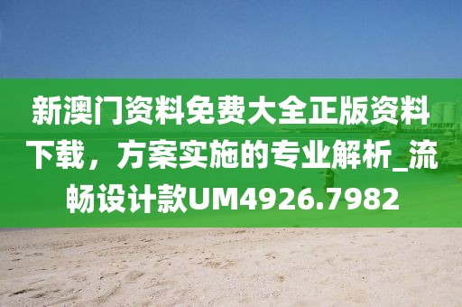 新澳门资料免费大全正版资料下载，方案实施的专业解析_流畅设计款UM4926.7982