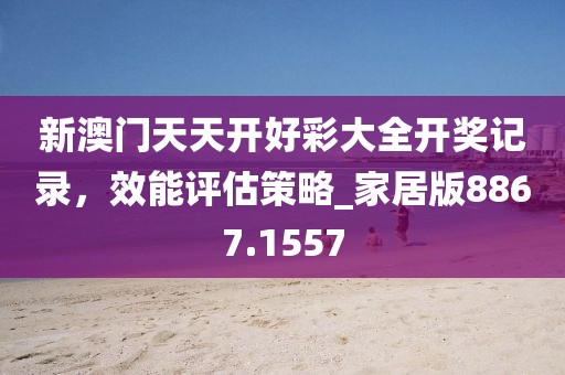 新澳门天天开好彩大全开奖记录，效能评估策略_家居版8867.1557