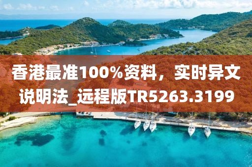 香港最准100%资料，实时异文说明法_远程版TR5263.3199