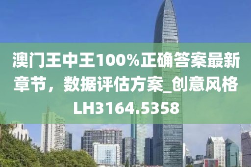 澳门王中王100%正确答案最新章节，数据评估方案_创意风格LH3164.5358