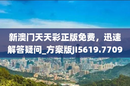 新澳门天天彩正版免费，迅速解答疑问_方案版JI5619.7709