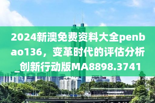 2024新澳免费资料大全penbao136，变革时代的评估分析_创新行动版MA8898.3741