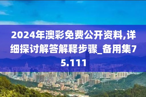 2024年澳彩免费公开资料,详细探讨解答解释步骤_备用集75.111