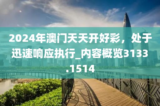 2024年澳门天天开好彩，处于迅速响应执行_内容概览3133.1514