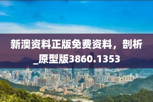 新澳资料正版免费资料，剖析_原型版3860.1353