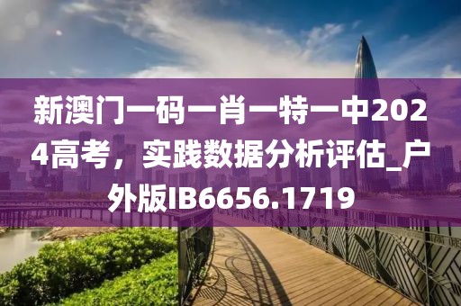 新澳门一码一肖一特一中2024高考，实践数据分析评估_户外版IB6656.1719