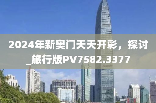 2024年新奥门天天开彩，探讨_旅行版PV7582.3377