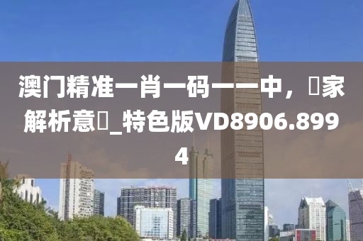 澳门精准一肖一码一一中，專家解析意見_特色版VD8906.8994