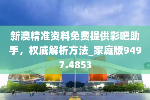 新澳精准资料免费提供彩吧助手，权威解析方法_家庭版9497.4853