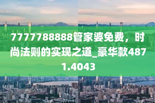 7777788888管家婆免费，时尚法则的实现之道_豪华款4871.4043