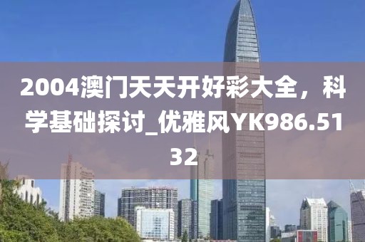 2004澳门天天开好彩大全，科学基础探讨_优雅风YK986.5132