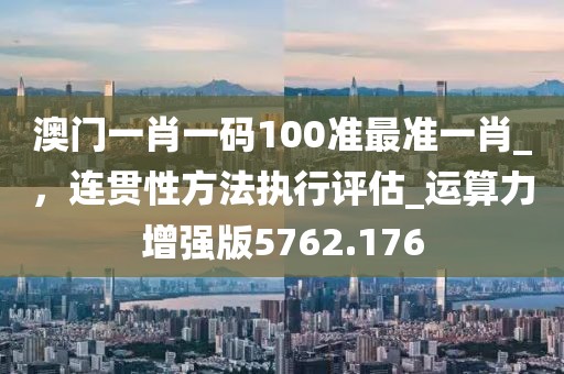 澳门一肖一码100准最准一肖_，连贯性方法执行评估_运算力增强版5762.176