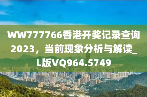 WW777766香港开奖记录查询2023，当前现象分析与解读_L版VQ964.5749