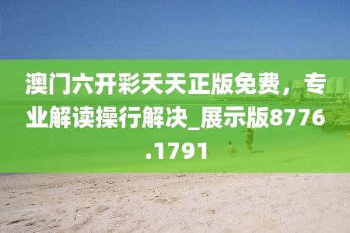 澳门六开彩天天正版免费，专业解读操行解决_展示版8776.1791