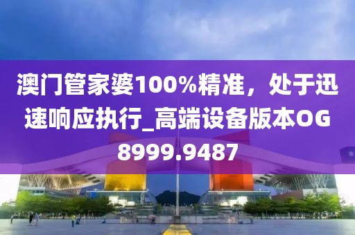 澳门管家婆100%精准，处于迅速响应执行_高端设备版本OG8999.9487