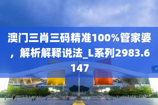 澳门三肖三码精准100%管家婆，解析解释说法_L系列2983.6147