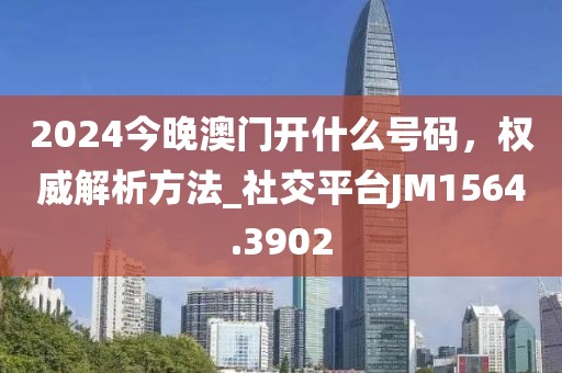 2024今晚澳门开什么号码，权威解析方法_社交平台JM1564.3902
