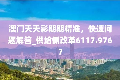 澳门天天彩期期精准，快速问题解答_供给侧改革6117.9767