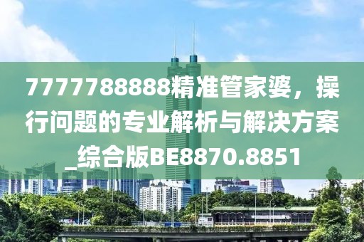 7777788888精准管家婆，操行问题的专业解析与解决方案_综合版BE8870.8851
