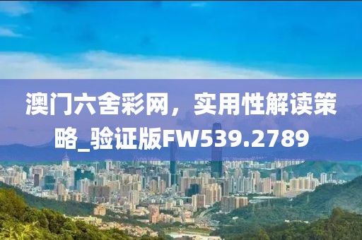 澳门六舍彩网，实用性解读策略_验证版FW539.2789