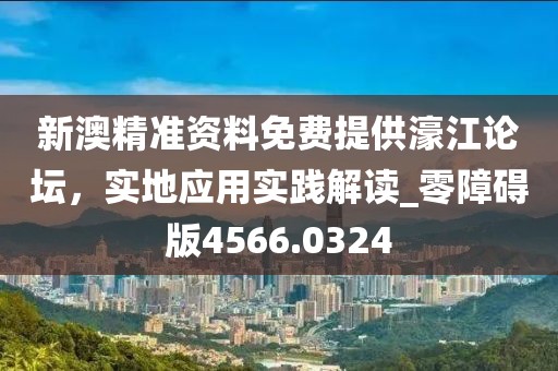 新澳精准资料免费提供濠江论坛，实地应用实践解读_零障碍版4566.0324