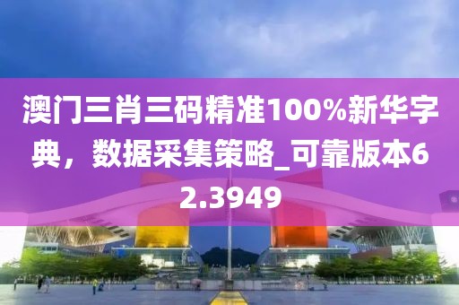 澳门三肖三码精准100%新华字典，数据采集策略_可靠版本62.3949