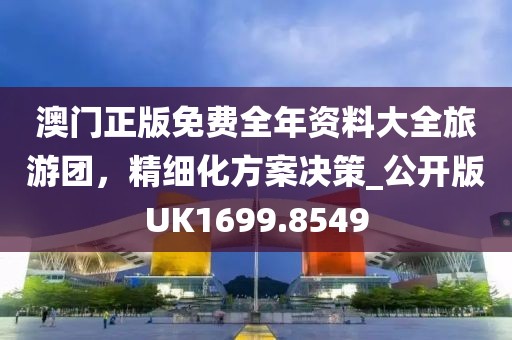 澳门正版免费全年资料大全旅游团，精细化方案决策_公开版UK1699.8549