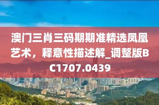 澳门三肖三码期期准精选凤凰艺术，释意性描述解_调整版BC1707.0439