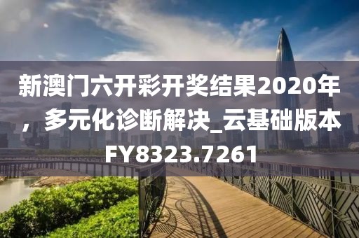 新澳门六开彩开奖结果2020年，多元化诊断解决_云基础版本FY8323.7261
