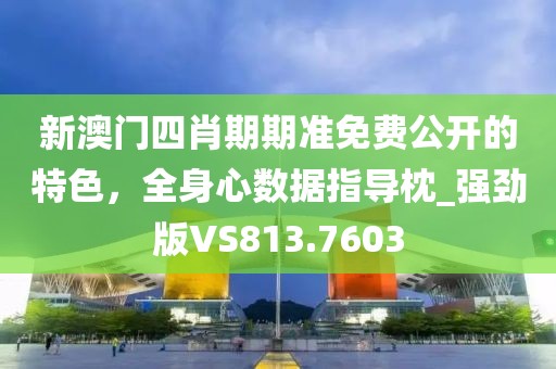 新澳门四肖期期准免费公开的特色，全身心数据指导枕_强劲版VS813.7603