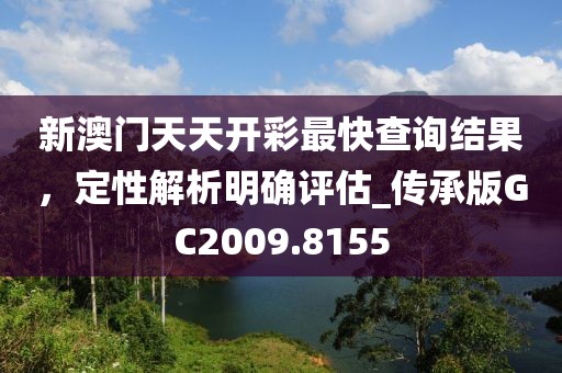 新澳门天天开彩最快查询结果，定性解析明确评估_传承版GC2009.8155