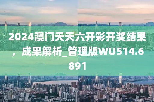 2024澳门天天六开彩开奖结果，成果解析_管理版WU514.6891